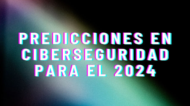 Predicciones sobre las principales amenazas de ciberseguridad para 2024